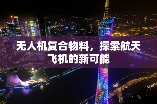 无人机复合物料，探索航天飞机的新可能