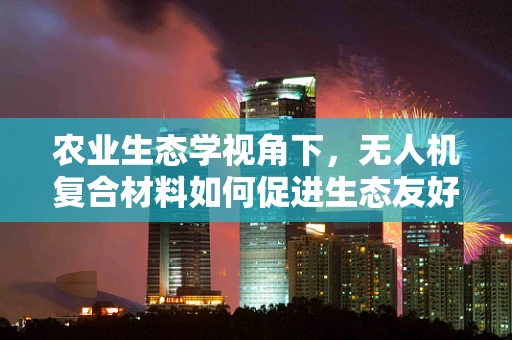 农业生态学视角下，无人机复合材料如何促进生态友好型农业？