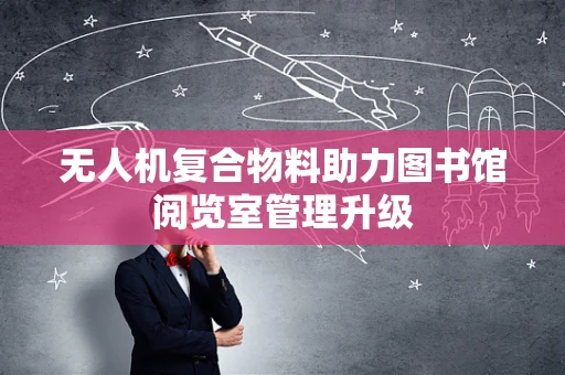 无人机复合物料助力图书馆阅览室管理升级