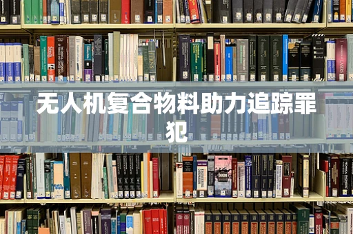 无人机复合物料助力追踪罪犯
