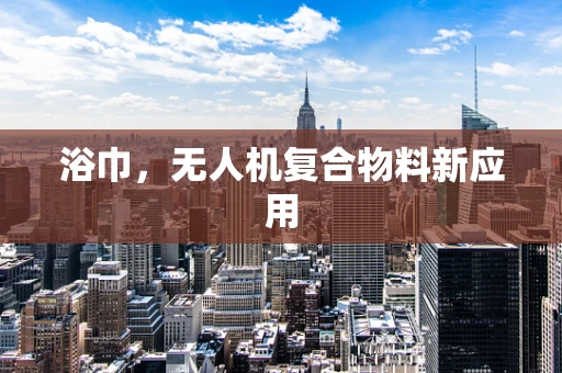 浴巾，无人机复合物料新应用