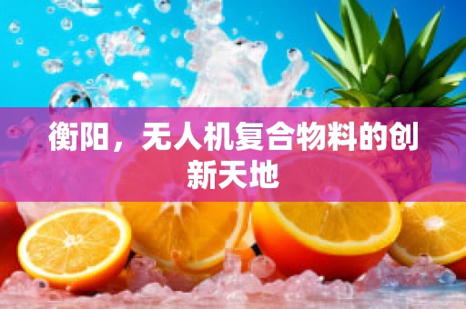 衡阳，无人机复合物料的创新天地