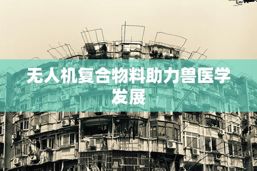 无人机复合物料助力兽医学发展