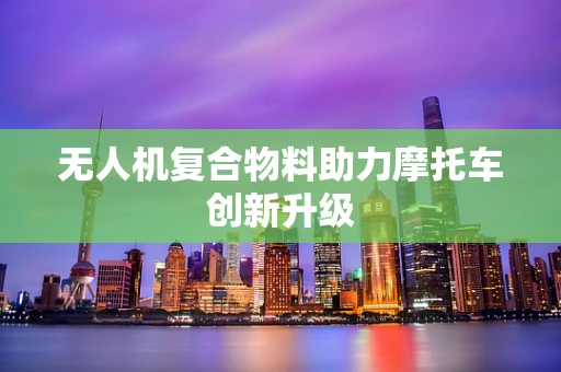 无人机复合物料助力摩托车创新升级
