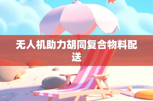 无人机助力胡同复合物料配送