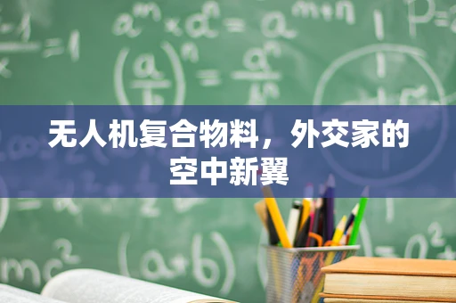 无人机复合物料，外交家的空中新翼