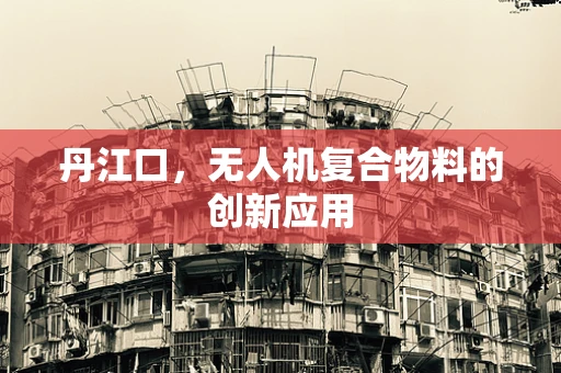 丹江口，无人机复合物料的创新应用