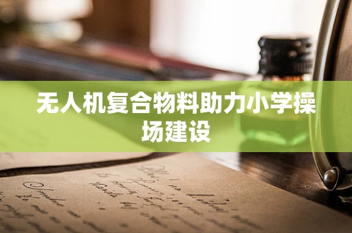无人机复合物料助力小学操场建设