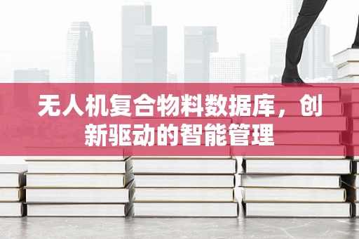 无人机复合物料数据库，创新驱动的智能管理