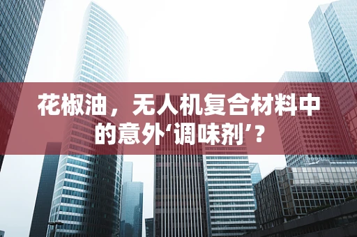 花椒油，无人机复合材料中的意外‘调味剂’？