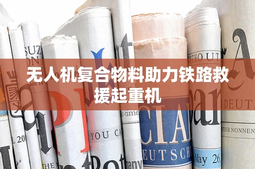 无人机复合物料助力铁路救援起重机