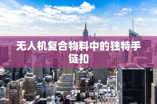 无人机复合物料中的独特手链扣