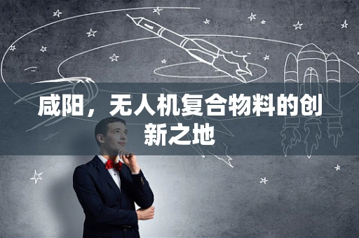咸阳，无人机复合物料的创新之地
