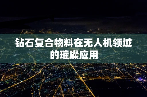 钻石复合物料在无人机领域的璀璨应用