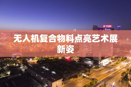 无人机复合物料点亮艺术展新姿