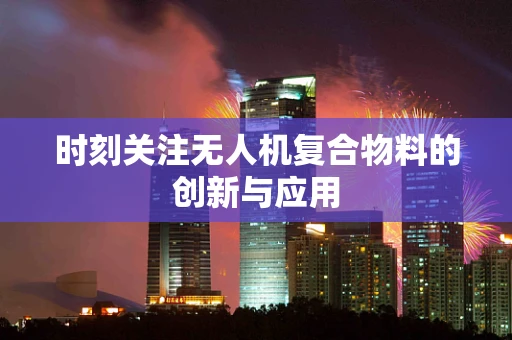 时刻关注无人机复合物料的创新与应用