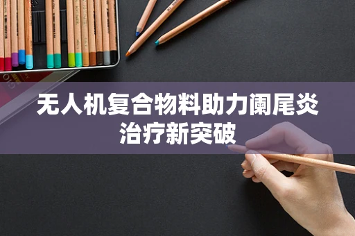 无人机复合物料助力阑尾炎治疗新突破