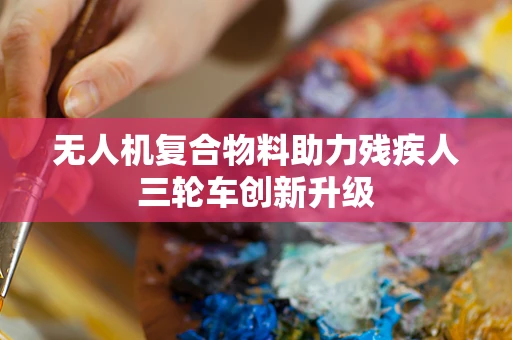 无人机复合物料助力残疾人三轮车创新升级