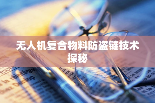 无人机复合物料防盗链技术探秘
