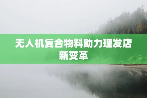 无人机复合物料助力理发店新变革