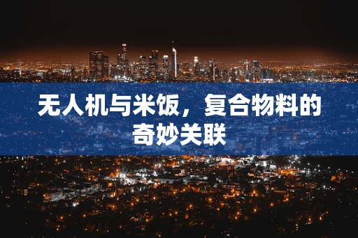 无人机与米饭，复合物料的奇妙关联