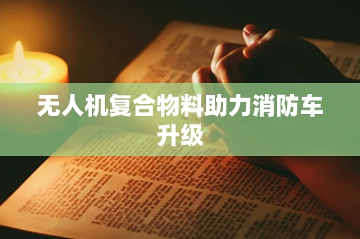 无人机复合物料助力消防车升级