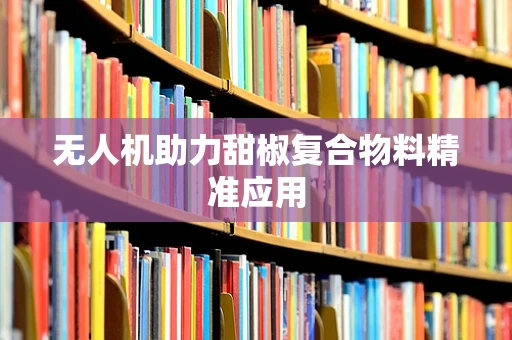 无人机助力甜椒复合物料精准应用