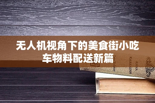 无人机视角下的美食街小吃车物料配送新篇