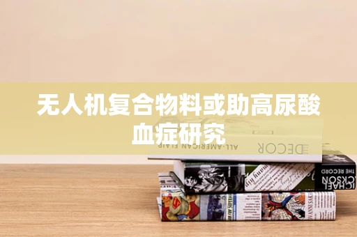 无人机复合物料或助高尿酸血症研究