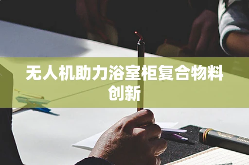 无人机助力浴室柜复合物料创新