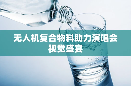 无人机复合物料助力演唱会视觉盛宴