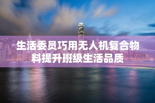 生活委员巧用无人机复合物料提升班级生活品质