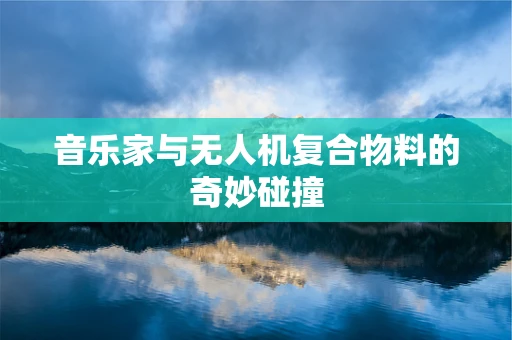 音乐家与无人机复合物料的奇妙碰撞