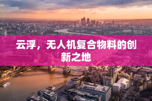 云浮，无人机复合物料的创新之地