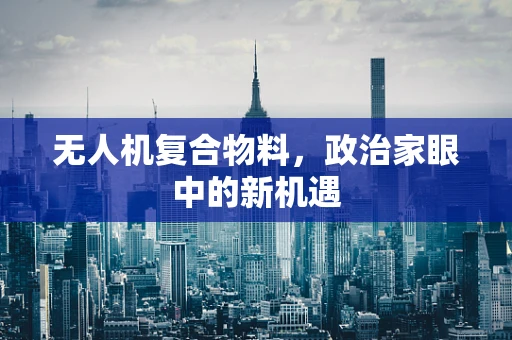 无人机复合物料，政治家眼中的新机遇