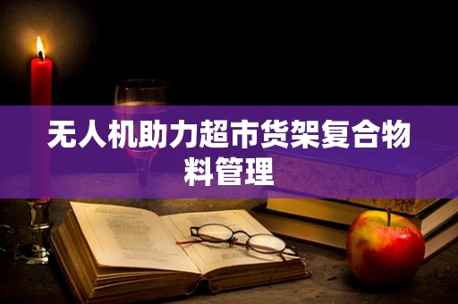 无人机助力超市货架复合物料管理
