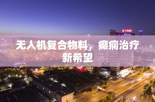无人机复合物料，癫痫治疗新希望