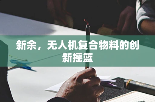 新余，无人机复合物料的创新摇篮