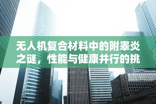 无人机复合材料中的附睾炎之谜，性能与健康并行的挑战