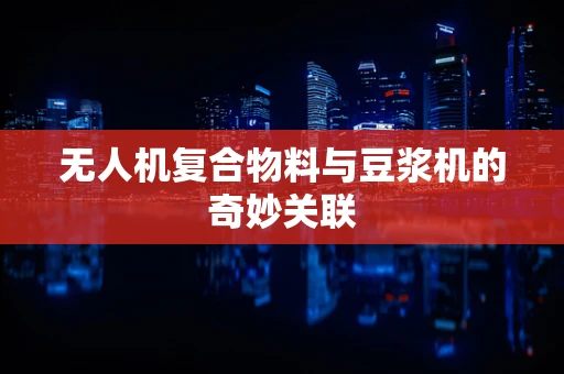无人机复合物料与豆浆机的奇妙关联