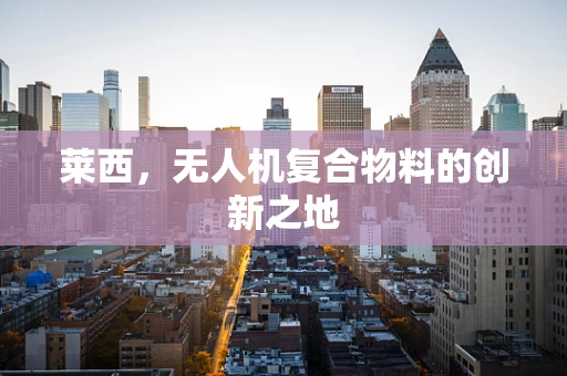 莱西，无人机复合物料的创新之地