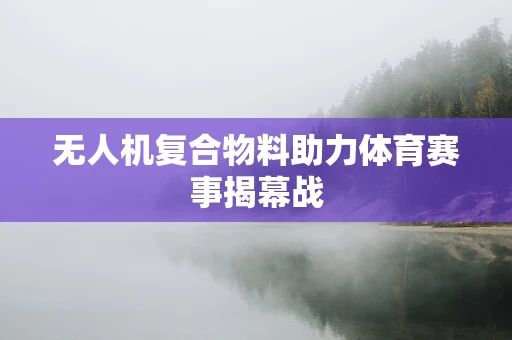 无人机复合物料助力体育赛事揭幕战