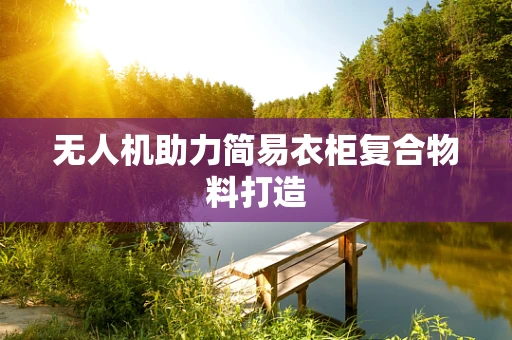 无人机助力简易衣柜复合物料打造