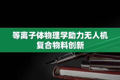 等离子体物理学助力无人机复合物料创新