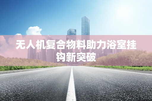 无人机复合物料助力浴室挂钩新突破