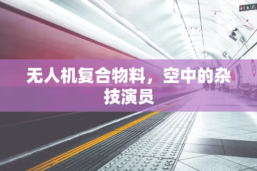 无人机复合物料，空中的杂技演员