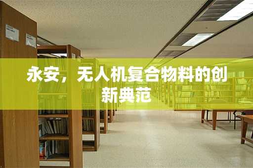 永安，无人机复合物料的创新典范