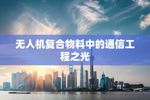 无人机复合物料中的通信工程之光