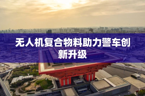 无人机复合物料助力警车创新升级
