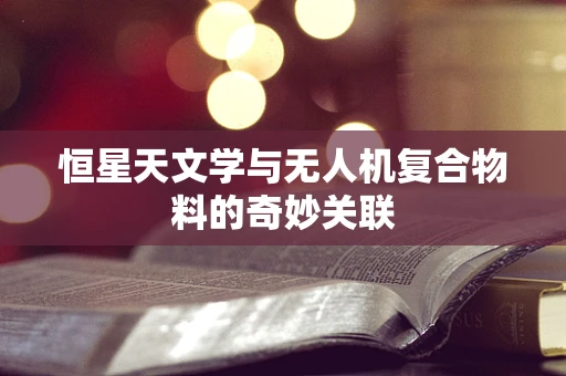 恒星天文学与无人机复合物料的奇妙关联